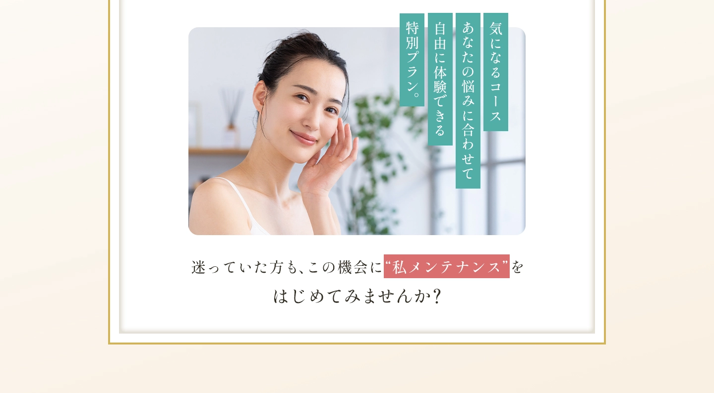 迷っていた方も、この機会に“私メンテナンス”をはじめてみませんか？